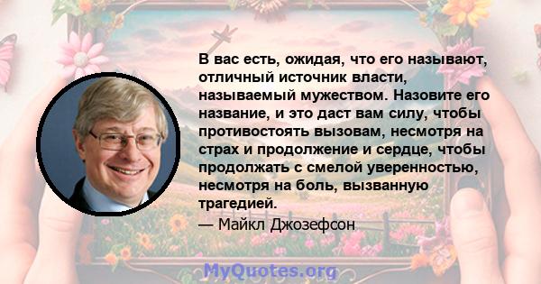 В вас есть, ожидая, что его называют, отличный источник власти, называемый мужеством. Назовите его название, и это даст вам силу, чтобы противостоять вызовам, несмотря на страх и продолжение и сердце, чтобы продолжать с 