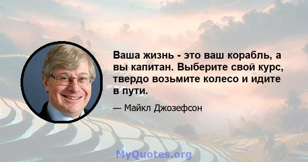 Ваша жизнь - это ваш корабль, а вы капитан. Выберите свой курс, твердо возьмите колесо и идите в пути.