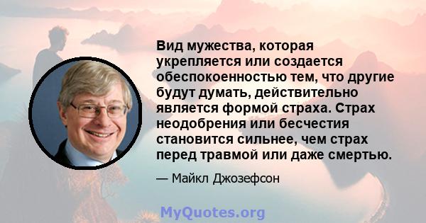 Вид мужества, которая укрепляется или создается обеспокоенностью тем, что другие будут думать, действительно является формой страха. Страх неодобрения или бесчестия становится сильнее, чем страх перед травмой или даже