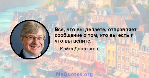 Все, что вы делаете, отправляет сообщение о том, кто вы есть и что вы цените.