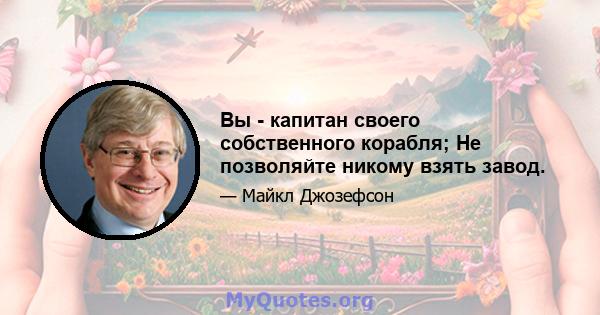 Вы - капитан своего собственного корабля; Не позволяйте никому взять завод.