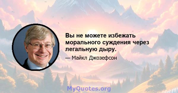 Вы не можете избежать морального суждения через легальную дыру.