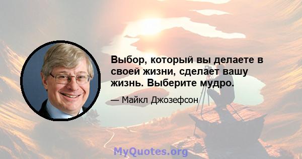 Выбор, который вы делаете в своей жизни, сделает вашу жизнь. Выберите мудро.