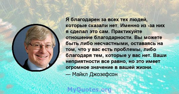 Я благодарен за всех тех людей, которые сказали нет. Именно из -за них я сделал это сам. Практикуйте отношение благодарности. Вы можете быть либо несчастными, оставаясь на том, что у вас есть проблемы, либо благодаря