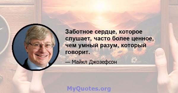 Заботное сердце, которое слушает, часто более ценное, чем умный разум, который говорит.