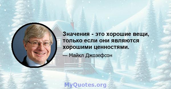 Значения - это хорошие вещи, только если они являются хорошими ценностями.