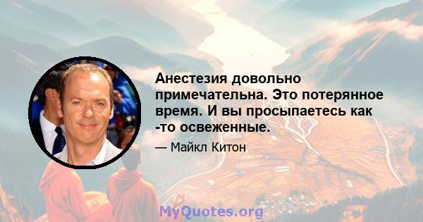 Анестезия довольно примечательна. Это потерянное время. И вы просыпаетесь как -то освеженные.