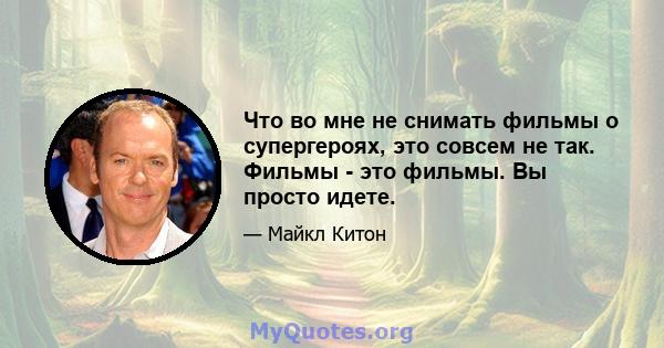 Что во мне не снимать фильмы о супергероях, это совсем не так. Фильмы - это фильмы. Вы просто идете.