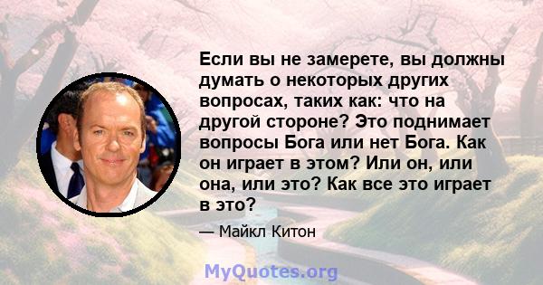 Если вы не замерете, вы должны думать о некоторых других вопросах, таких как: что на другой стороне? Это поднимает вопросы Бога или нет Бога. Как он играет в этом? Или он, или она, или это? Как все это играет в это?