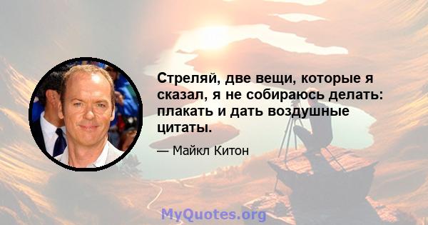 Стреляй, две вещи, которые я сказал, я не собираюсь делать: плакать и дать воздушные цитаты.