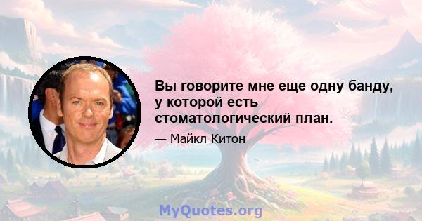 Вы говорите мне еще одну банду, у которой есть стоматологический план.