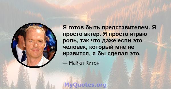 Я готов быть представителем. Я просто актер. Я просто играю роль, так что даже если это человек, который мне не нравится, я бы сделал это.