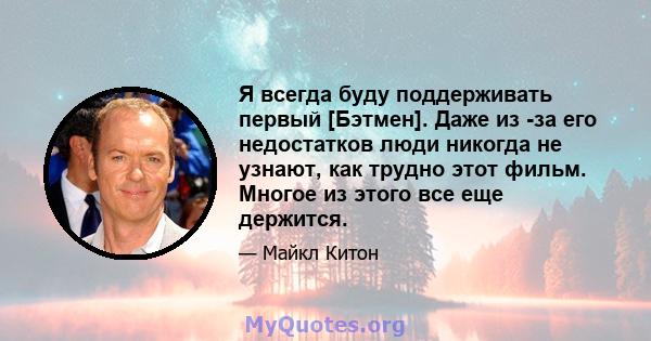 Я всегда буду поддерживать первый [Бэтмен]. Даже из -за его недостатков люди никогда не узнают, как трудно этот фильм. Многое из этого все еще держится.