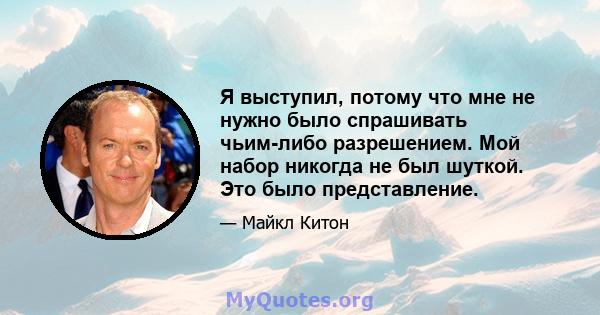 Я выступил, потому что мне не нужно было спрашивать чьим-либо разрешением. Мой набор никогда не был шуткой. Это было представление.