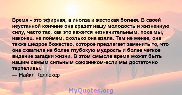 Время - это эфирная, а иногда и жестокая богиня. В своей неустанной кончине она крадет нашу молодость и жизненную силу, часто так, как это кажется незначительным, пока мы, наконец, не поймем, сколько она взяла. Тем не