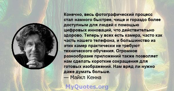 Конечно, весь фотографический процесс стал намного быстрее, чище и гораздо более доступным для людей с помощью цифровых инноваций, что действительно здорово. Теперь у всех есть камера, часто как часть нашего телефона, и 