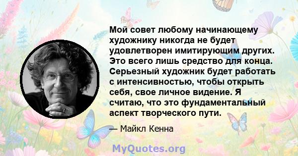 Мой совет любому начинающему художнику никогда не будет удовлетворен имитирующим других. Это всего лишь средство для конца. Серьезный художник будет работать с интенсивностью, чтобы открыть себя, свое личное видение. Я