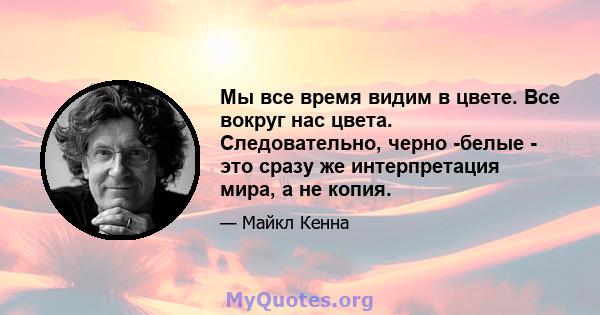 Мы все время видим в цвете. Все вокруг нас цвета. Следовательно, черно -белые - это сразу же интерпретация мира, а не копия.