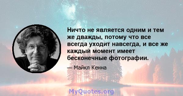 Ничто не является одним и тем же дважды, потому что все всегда уходит навсегда, и все же каждый момент имеет бесконечные фотографии.