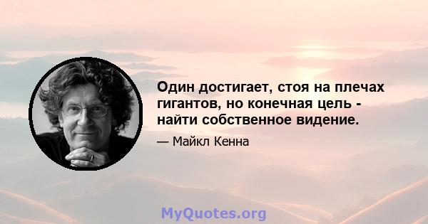 Один достигает, стоя на плечах гигантов, но конечная цель - найти собственное видение.