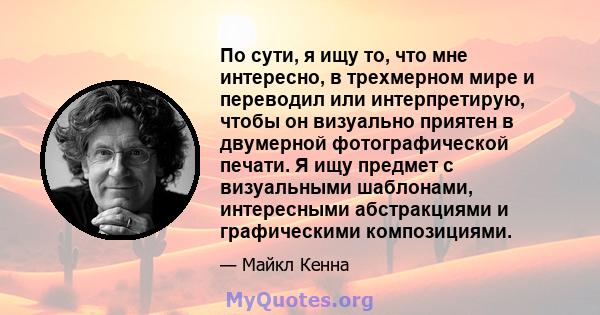 По сути, я ищу то, что мне интересно, в трехмерном мире и переводил или интерпретирую, чтобы он визуально приятен в двумерной фотографической печати. Я ищу предмет с визуальными шаблонами, интересными абстракциями и