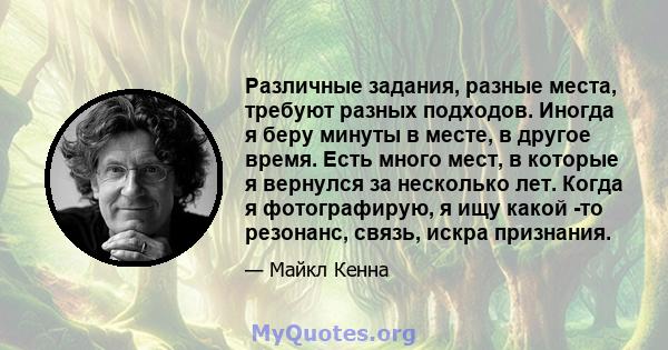 Различные задания, разные места, требуют разных подходов. Иногда я беру минуты в месте, в другое время. Есть много мест, в которые я вернулся за несколько лет. Когда я фотографирую, я ищу какой -то резонанс, связь,