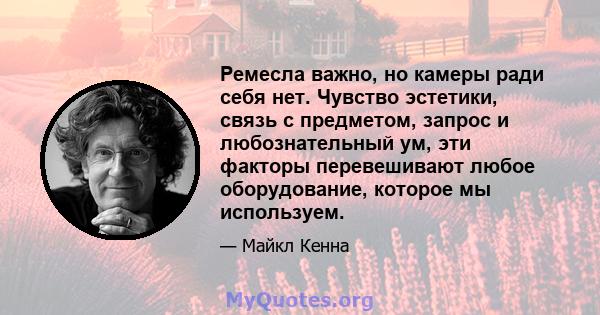 Ремесла важно, но камеры ради себя нет. Чувство эстетики, связь с предметом, запрос и любознательный ум, эти факторы перевешивают любое оборудование, которое мы используем.