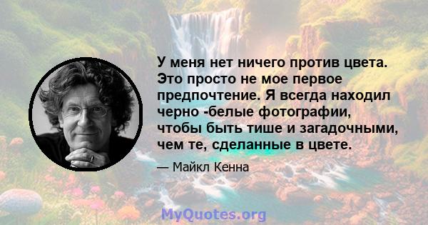 У меня нет ничего против цвета. Это просто не мое первое предпочтение. Я всегда находил черно -белые фотографии, чтобы быть тише и загадочными, чем те, сделанные в цвете.