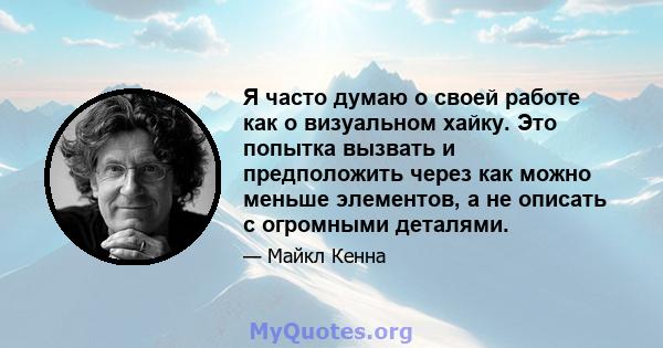 Я часто думаю о своей работе как о визуальном хайку. Это попытка вызвать и предположить через как можно меньше элементов, а не описать с огромными деталями.