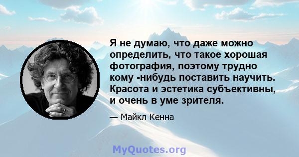 Я не думаю, что даже можно определить, что такое хорошая фотография, поэтому трудно кому -нибудь поставить научить. Красота и эстетика субъективны, и очень в уме зрителя.