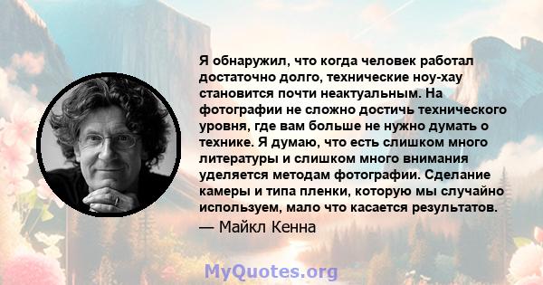 Я обнаружил, что когда человек работал достаточно долго, технические ноу-хау становится почти неактуальным. На фотографии не сложно достичь технического уровня, где вам больше не нужно думать о технике. Я думаю, что