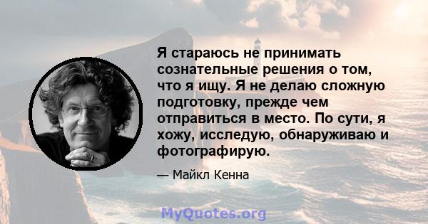 Я стараюсь не принимать сознательные решения о том, что я ищу. Я не делаю сложную подготовку, прежде чем отправиться в место. По сути, я хожу, исследую, обнаруживаю и фотографирую.