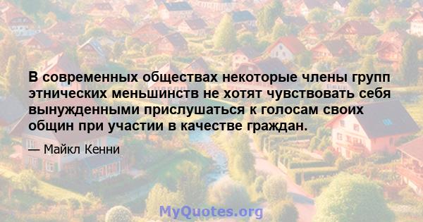 В современных обществах некоторые члены групп этнических меньшинств не хотят чувствовать себя вынужденными прислушаться к голосам своих общин при участии в качестве граждан.