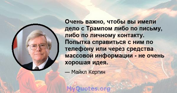 Очень важно, чтобы вы имели дело с Трампом либо по письму, либо по личному контакту. Попытка справиться с ним по телефону или через средства массовой информации - не очень хорошая идея.