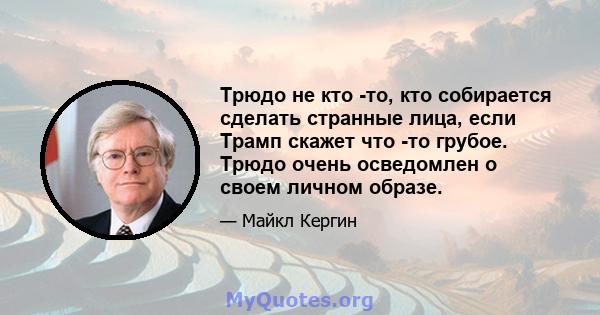 Трюдо не кто -то, кто собирается сделать странные лица, если Трамп скажет что -то грубое. Трюдо очень осведомлен о своем личном образе.