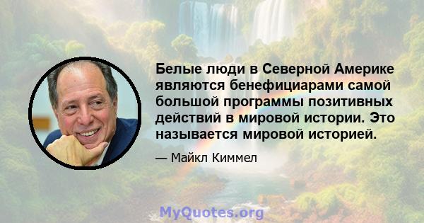 Белые люди в Северной Америке являются бенефициарами самой большой программы позитивных действий в мировой истории. Это называется мировой историей.