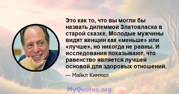 Это как то, что вы могли бы назвать дилеммой Златовласка в старой сказке. Молодые мужчины видят женщин как «меньше» или «лучше», но никогда не равны. И исследования показывают, что равенство является лучшей основой для