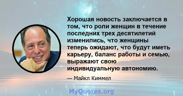 Хорошая новость заключается в том, что роли женщин в течение последних трех десятилетий изменились, что женщины теперь ожидают, что будут иметь карьеру, баланс работы и семью, выражают свою индивидуальную автономию.