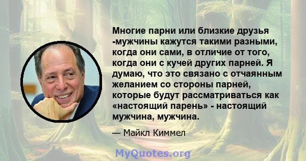 Многие парни или близкие друзья -мужчины кажутся такими разными, когда они сами, в отличие от того, когда они с кучей других парней. Я думаю, что это связано с отчаянным желанием со стороны парней, которые будут