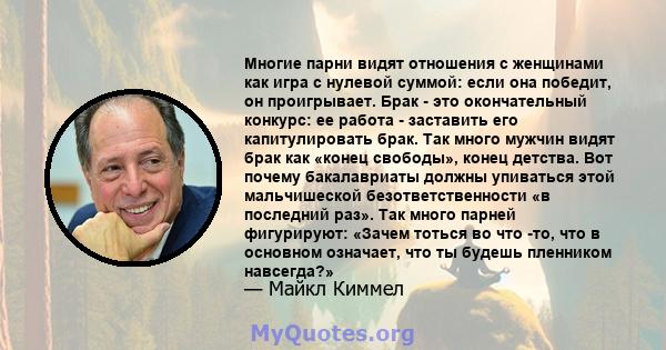 Многие парни видят отношения с женщинами как игра с нулевой суммой: если она победит, он проигрывает. Брак - это окончательный конкурс: ее работа - заставить его капитулировать брак. Так много мужчин видят брак как