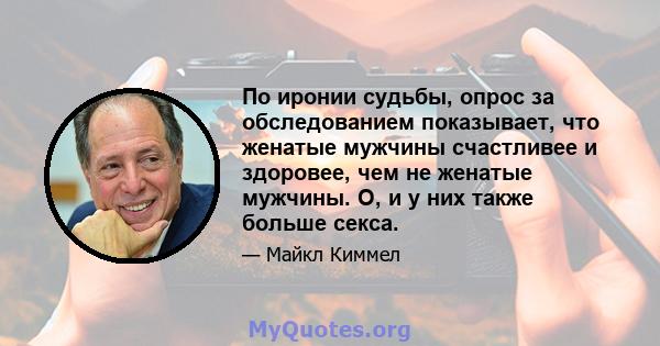 По иронии судьбы, опрос за обследованием показывает, что женатые мужчины счастливее и здоровее, чем не женатые мужчины. О, и у них также больше секса.