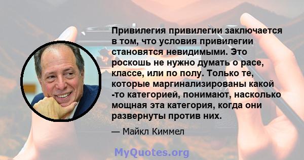 Привилегия привилегии заключается в том, что условия привилегии становятся невидимыми. Это роскошь не нужно думать о расе, классе, или по полу. Только те, которые маргинализированы какой -то категорией, понимают,