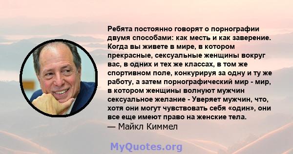 Ребята постоянно говорят о порнографии двумя способами: как месть и как заверение. Когда вы живете в мире, в котором прекрасные, сексуальные женщины вокруг вас, в одних и тех же классах, в том же спортивном поле,