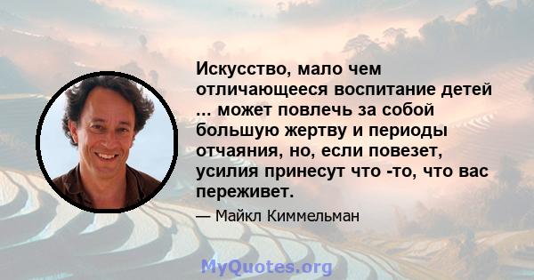 Искусство, мало чем отличающееся воспитание детей ... может повлечь за собой большую жертву и периоды отчаяния, но, если повезет, усилия принесут что -то, что вас переживет.