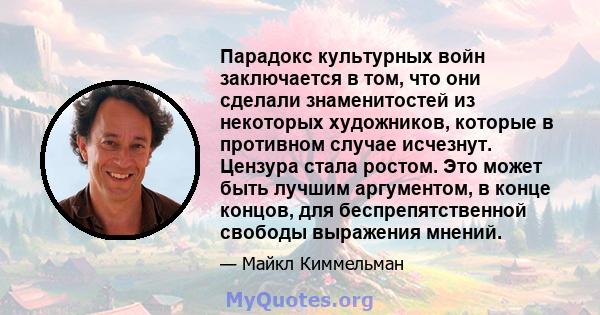 Парадокс культурных войн заключается в том, что они сделали знаменитостей из некоторых художников, которые в противном случае исчезнут. Цензура стала ростом. Это может быть лучшим аргументом, в конце концов, для