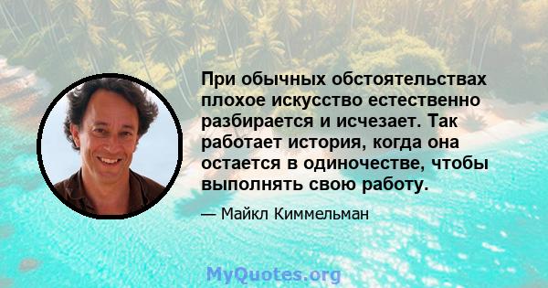 При обычных обстоятельствах плохое искусство естественно разбирается и исчезает. Так работает история, когда она остается в одиночестве, чтобы выполнять свою работу.