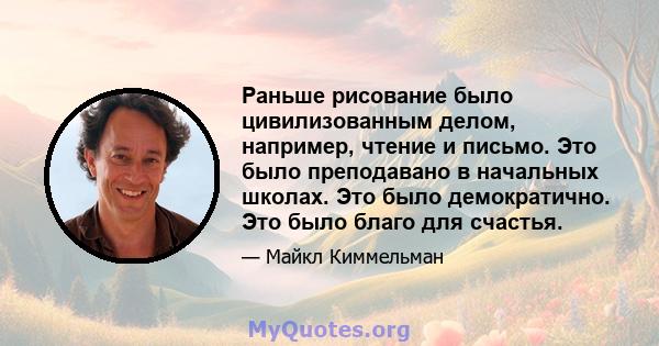 Раньше рисование было цивилизованным делом, например, чтение и письмо. Это было преподавано в начальных школах. Это было демократично. Это было благо для счастья.