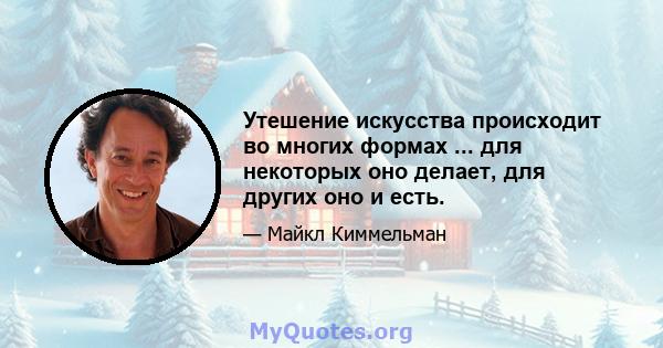 Утешение искусства происходит во многих формах ... для некоторых оно делает, для других оно и есть.