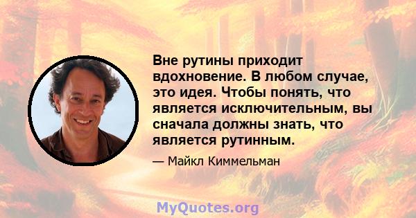 Вне рутины приходит вдохновение. В любом случае, это идея. Чтобы понять, что является исключительным, вы сначала должны знать, что является рутинным.