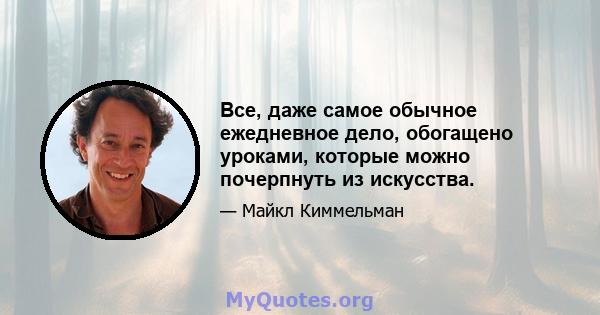 Все, даже самое обычное ежедневное дело, обогащено уроками, которые можно почерпнуть из искусства.